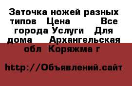 Заточка ножей разных типов › Цена ­ 200 - Все города Услуги » Для дома   . Архангельская обл.,Коряжма г.